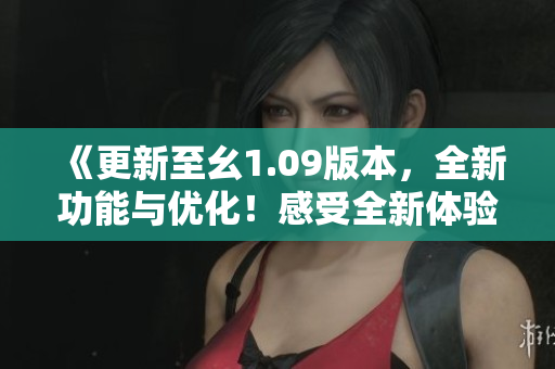 《更新至幺1.09版本，全新功能与优化！感受全新体验，快来体验最新版本的优势吧！》