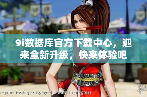 9i数据库官方下载中心，迎来全新升级，快来体验吧