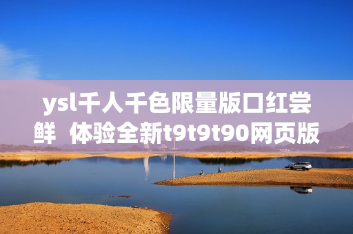 ysl千人千色限量版口红尝鲜  体验全新t9t9t90网页版购物乐趣