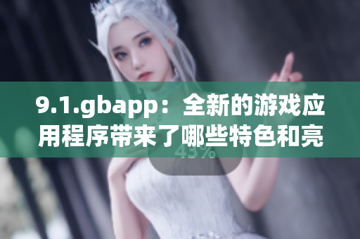9.1.gbapp：全新的游戏应用程序带来了哪些特色和亮点？