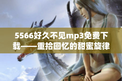 5566好久不见mp3免费下载——重拾回忆的甜蜜旋律