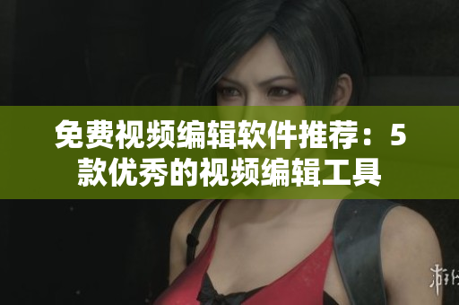 免费视频编辑软件推荐：5款优秀的视频编辑工具