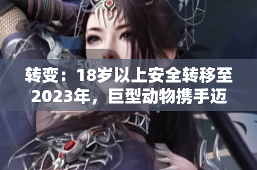 转变：18岁以上安全转移至2023年，巨型动物携手迈进