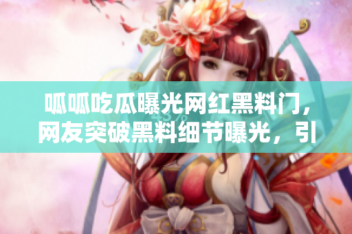 呱呱吃瓜曝光网红黑料门，网友突破黑料细节曝光，引爆热议