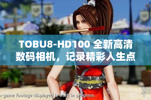 TOBU8-HD100 全新高清数码相机，记录精彩人生点滴