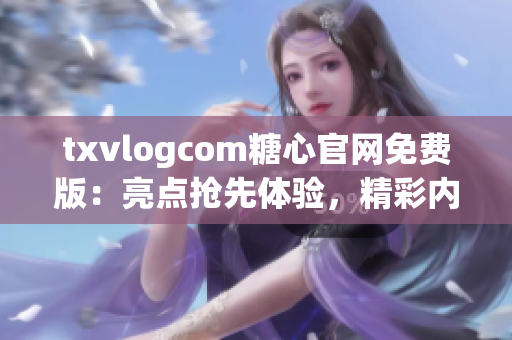 txvlogcom糖心官网免费版：亮点抢先体验，精彩内容尽在掌握！