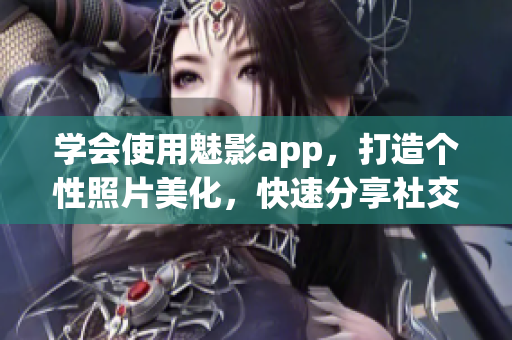 学会使用魅影app，打造个性照片美化，快速分享社交圈
