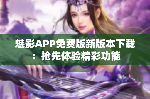 魅影APP免费版新版本下载：抢先体验精彩功能