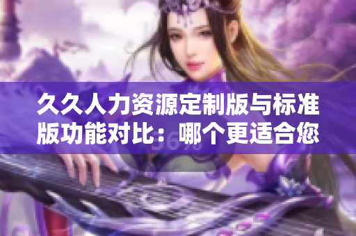 久久人力资源定制版与标准版功能对比：哪个更适合您的企业？