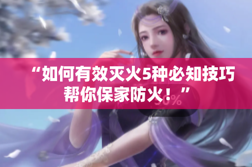 “如何有效灭火5种必知技巧帮你保家防火！”