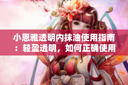 小恩雅透明内抹油使用指南：轻盈透明，如何正确使用？