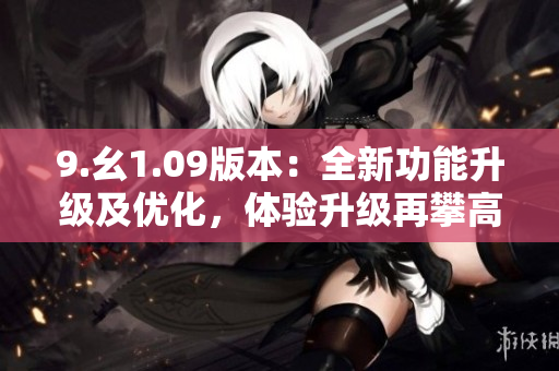 9.幺1.09版本：全新功能升级及优化，体验升级再攀高峰