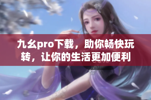 九幺pro下载，助你畅快玩转，让你的生活更加便利