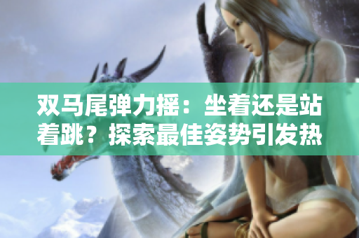 双马尾弹力摇：坐着还是站着跳？探索最佳姿势引发热议