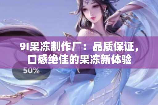 9I果冻制作厂：品质保证，口感绝佳的果冻新体验