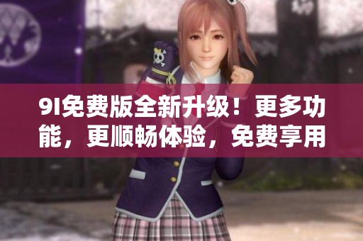 9I免费版全新升级！更多功能，更顺畅体验，免费享用！