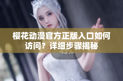 樱花动漫官方正版入口如何访问？详细步骤揭秘