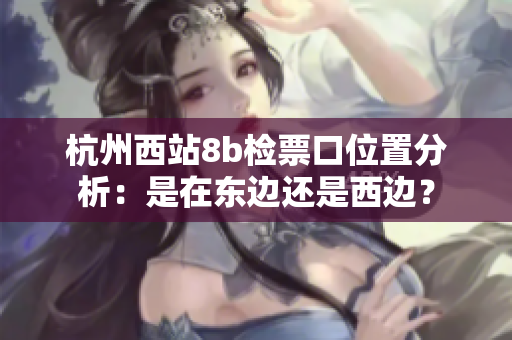 杭州西站8b检票口位置分析：是在东边还是西边？