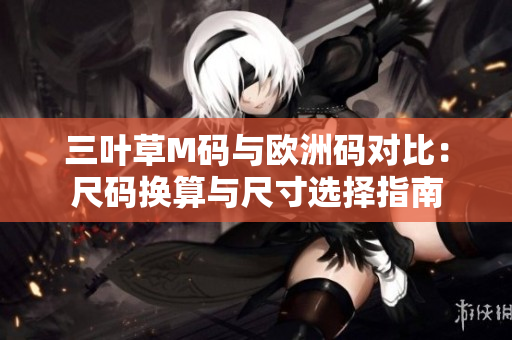 三叶草M码与欧洲码对比：尺码换算与尺寸选择指南