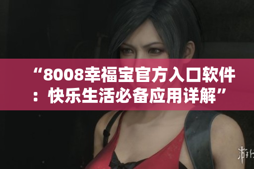 “8008幸福宝官方入口软件：快乐生活必备应用详解”