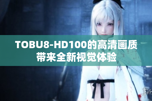 TOBU8-HD100的高清画质带来全新视觉体验