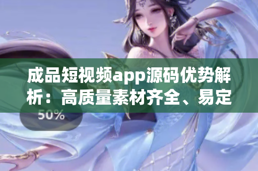 成品短视频app源码优势解析：高质量素材齐全、易定制、用户体验一流