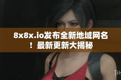 8x8x.io发布全新地域网名！最新更新大揭秘