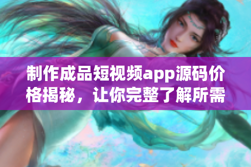 制作成品短视频app源码价格揭秘，让你完整了解所需费用