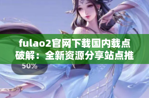 fulao2官网下载国内载点破解：全新资源分享站点推荐