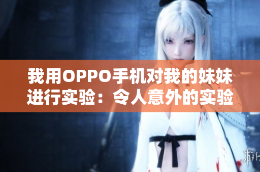 我用OPPO手机对我的妹妹进行实验：令人意外的实验结果