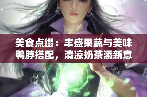 美食点缀：丰盛果蔬与美味鸭脖搭配，清凉奶茶添新意