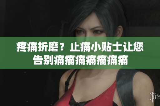 疼痛折磨？止痛小贴士让您告别痛痛痛痛痛痛痛