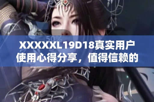 XXXXXL19D18真实用户使用心得分享，值得信赖的评价报道