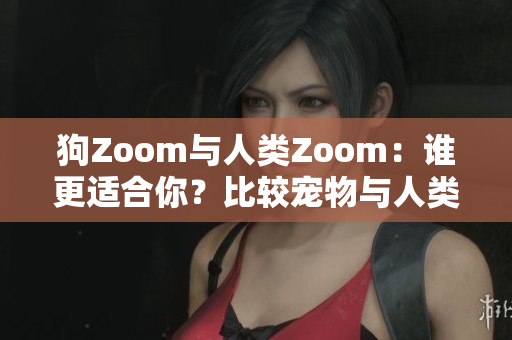 狗Zoom与人类Zoom：谁更适合你？比较宠物与人类视频会议软件的优劣
