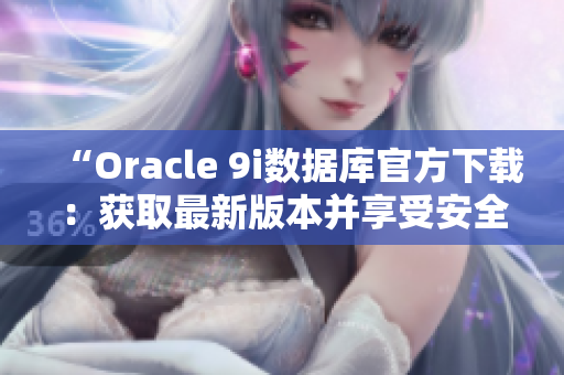 “Oracle 9i数据库官方下载：获取最新版本并享受安全稳定的操作体验”