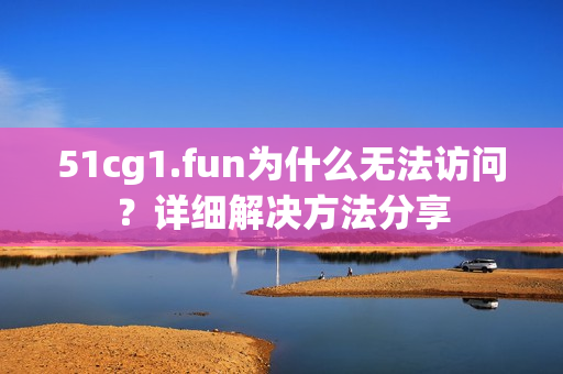51cg1.fun为什么无法访问？详细解决方法分享