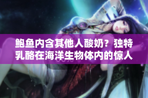 鲍鱼内含其他人酸奶？独特乳酪在海洋生物体内的惊人发现