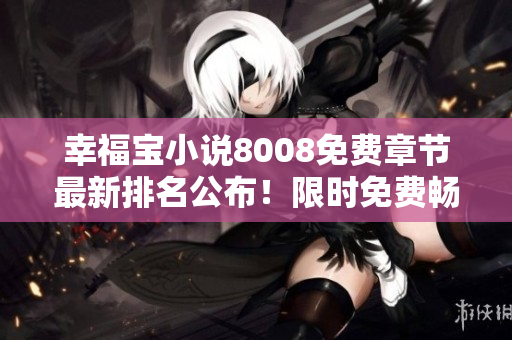 幸福宝小说8008免费章节最新排名公布！限时免费畅读排行榜TOP榜单揭晓
