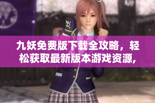九妖免费版下载全攻略，轻松获取最新版本游戏资源,畅享无限乐趣
