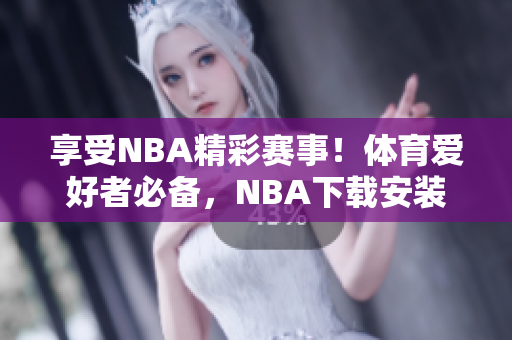 享受NBA精彩赛事！体育爱好者必备，NBA下载安装指南！