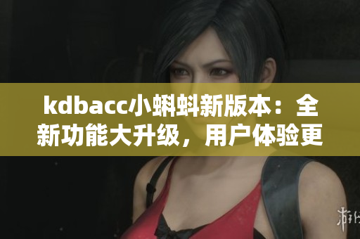 kdbacc小蝌蚪新版本：全新功能大升级，用户体验更出色