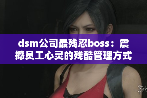 dsm公司最残忍boss：震撼员工心灵的残酷管理方式