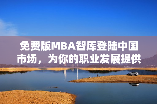 免费版MBA智库登陆中国市场，为你的职业发展提供更多可能性