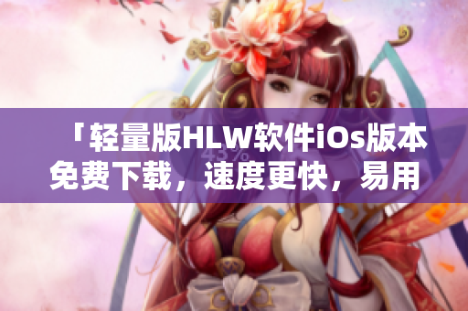 「轻量版HLW软件iOs版本免费下载，速度更快，易用性更强」
