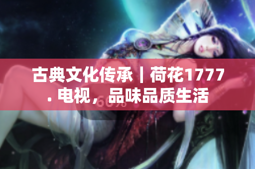 古典文化传承｜荷花1777. 电视，品味品质生活