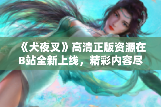 《犬夜叉》高清正版资源在B站全新上线，精彩内容尽在观看！