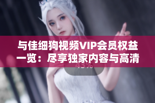 与佳细狗视频VIP会员权益一览：尽享独家内容与高清流畅观影体验