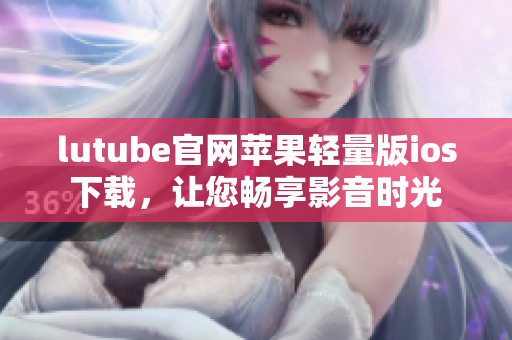 lutube官网苹果轻量版ios下载，让您畅享影音时光