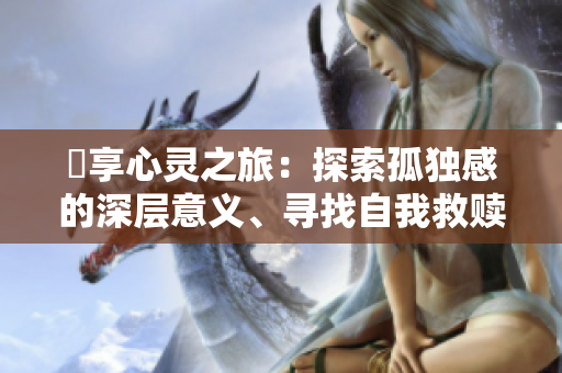 乀享心灵之旅：探索孤独感的深层意义、寻找自我救赎