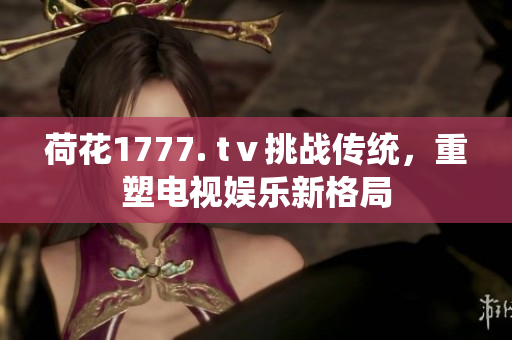 荷花1777. tⅴ挑战传统，重塑电视娱乐新格局